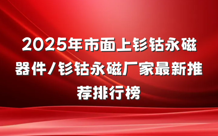 2025年市面上钐钴永磁器件/钐钴永磁厂家最新推荐排行榜