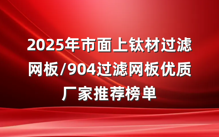 2025年市面上钛材过滤网板/904过滤网板优质厂家推荐榜单