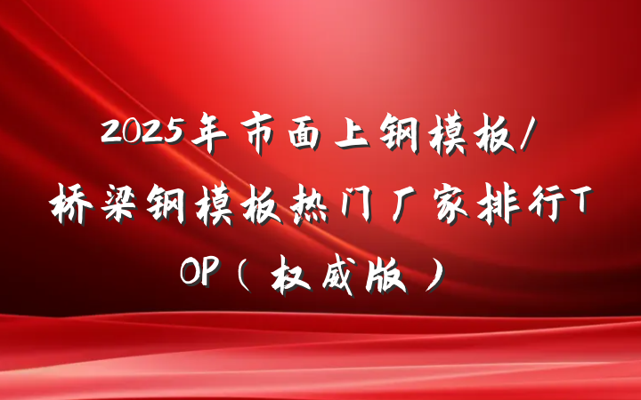 2025年市面上钢模板/桥梁钢模板热门厂家排行TOP(权威版)