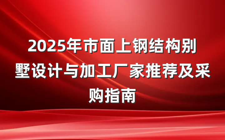 2025年市面上钢结构别墅设计与加工厂家推荐及采购指南