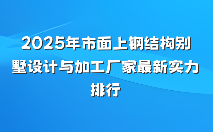 2025年市面上钢结构别墅设计与加工厂家最新实力排行