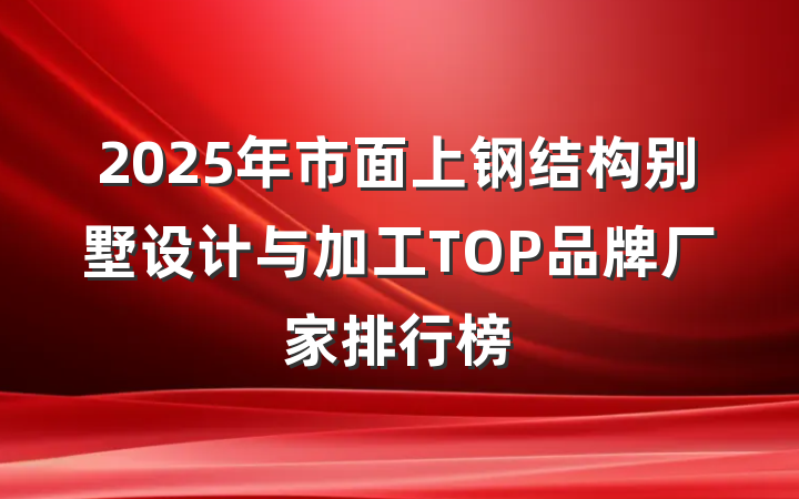 2025年市面上钢结构别墅设计与加工TOP品牌厂家排行榜