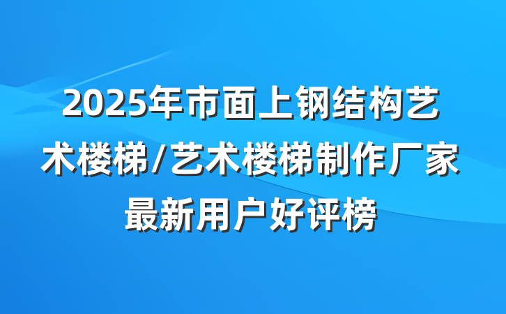 2025年市面上钢结构艺术楼梯/艺术楼梯制作厂家最新用户好评榜