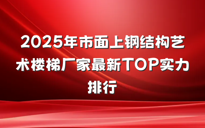 2025年市面上钢结构艺术楼梯厂家最新TOP实力排行