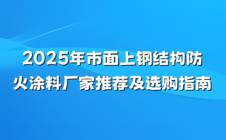 2025年市面上钢结构防火涂料厂家推荐及选购指南