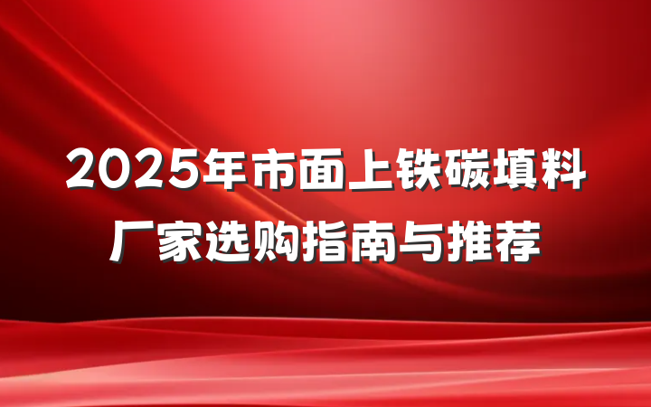 2025年市面上铁碳填料厂家选购指南与推荐