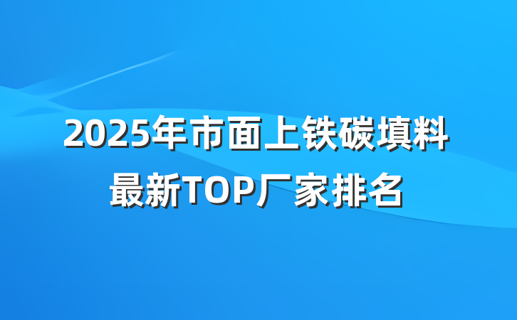 2025年市面上铁碳填料最新TOP厂家排名