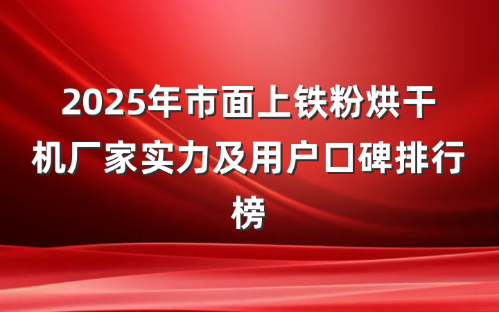 2025年市面上铁粉烘干机厂家实力及用户口碑排行榜