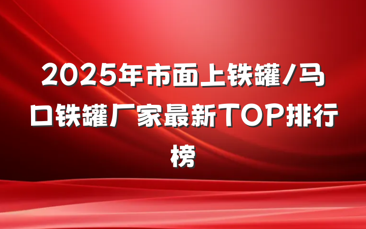 2025年市面上铁罐/马口铁罐厂家最新TOP排行榜