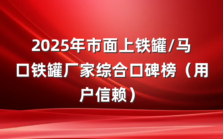 2025年市面上铁罐/马口铁罐厂家综合口碑榜（用户信赖）