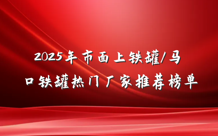 2025年市面上铁罐/马口铁罐热门厂家推荐榜单