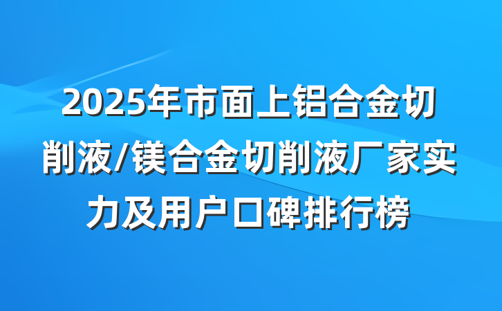 2025年市面上铝合金切削液/镁合金切削液厂家实力及用户口碑排行榜