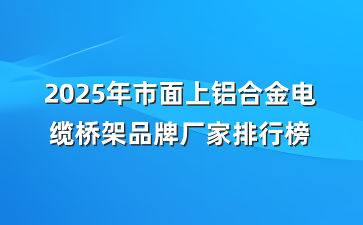2025年市面上铝合金电缆桥架品牌厂家排行榜