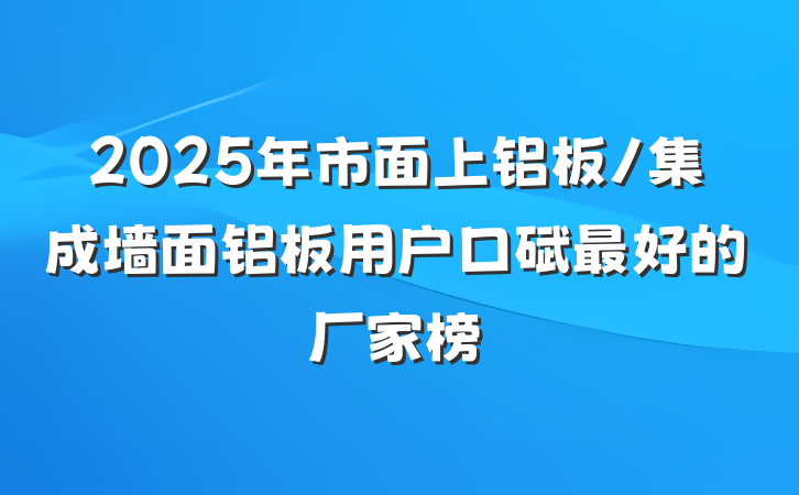 2025年市面上铝板/集成墙面铝板用户口碑最好的厂家榜