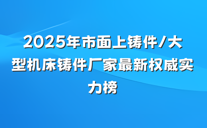 2025年市面上铸件/大型机床铸件厂家最新权威实力榜