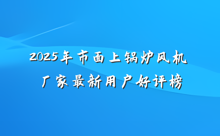 2025年市面上锅炉风机厂家最新用户好评榜