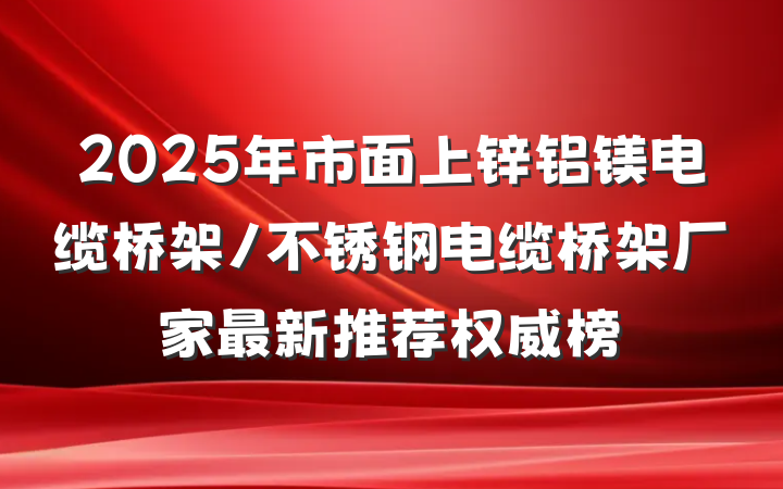 2025年市面上锌铝镁电缆桥架/不锈钢电缆桥架厂家最新推荐权威榜