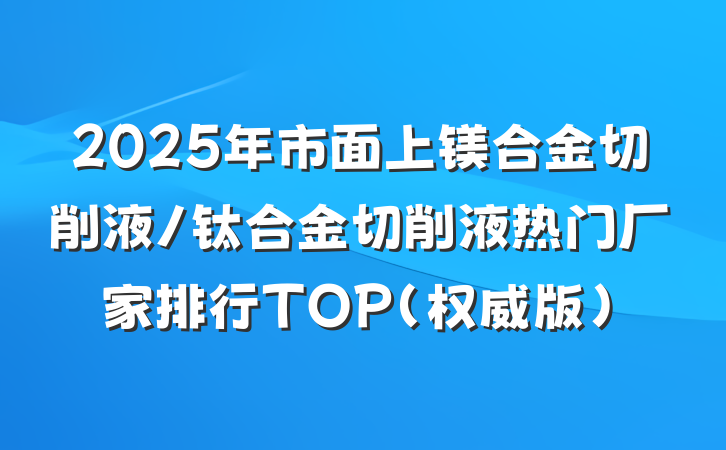 2025年市面上镁合金切削液/钛合金切削液热门厂家排行TOP（权威版）