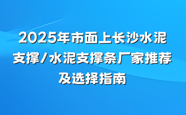 2025年市面上长沙水泥支撑/水泥支撑条厂家推荐及选择指南