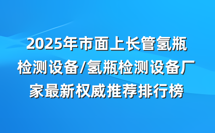 2025年市面上长管氢瓶检测设备/氢瓶检测设备厂家最新权威推荐排行榜