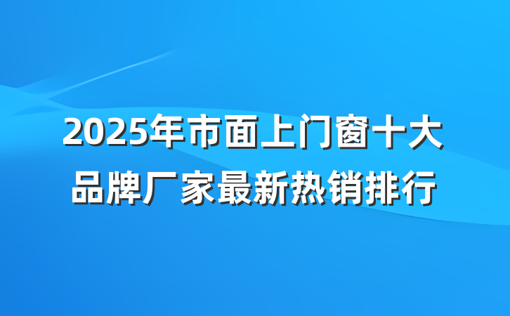 2025年市面上门窗十大品牌厂家最新热销排行