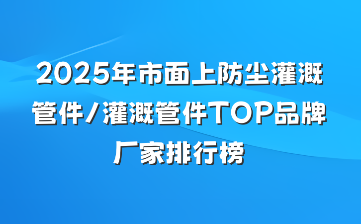 2025年市面上防尘灌溉管件/灌溉管件TOP品牌厂家排行榜