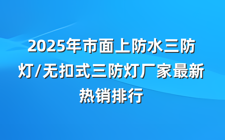 2025年市面上防水三防灯/无扣式三防灯厂家最新热销排行