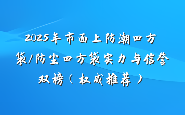 2025年市面上防潮四方袋/防尘四方袋实力与信誉双榜（权威推荐）