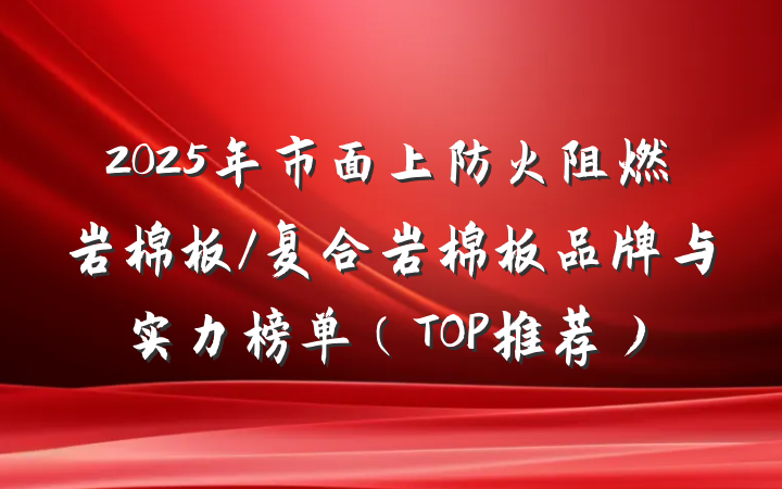 2025年市面上防火阻燃岩棉板/复合岩棉板品牌与实力榜单（TOP推荐）