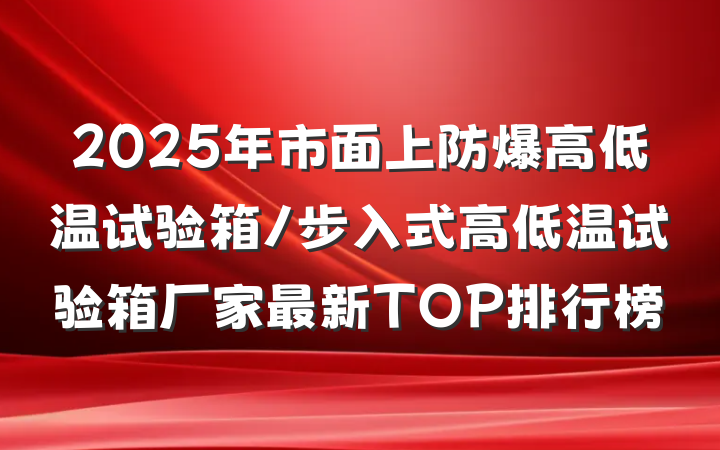 2025年市面上防爆高低温试验箱/步入式高低温试验箱厂家最新TOP排行榜