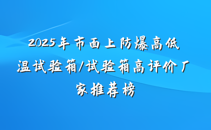 2025年市面上防爆高低温试验箱/试验箱高评价厂家推荐榜