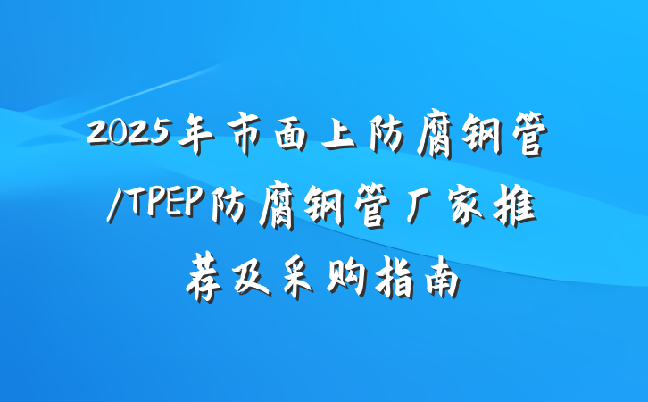 2025年市面上防腐钢管/TPEP防腐钢管厂家推荐及采购指南