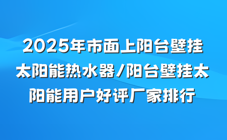 2025年市面上阳台壁挂太阳能热水器/阳台壁挂太阳能用户好评厂家排行