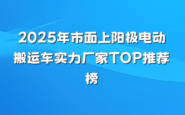 2025年市面上阳极电动搬运车实力厂家TOP推荐榜