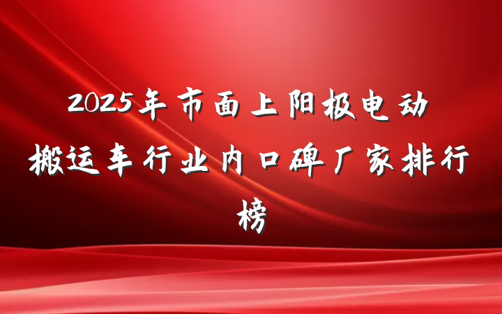 2025年市面上阳极电动搬运车行业内口碑厂家排行榜