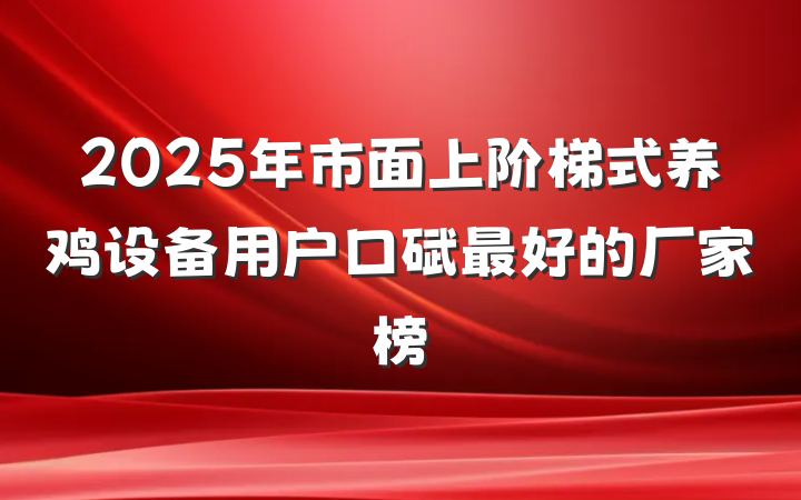 2025年市面上阶梯式养鸡设备用户口碑最好的厂家榜