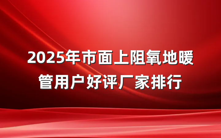 2025年市面上阻氧地暖管用户好评厂家排行