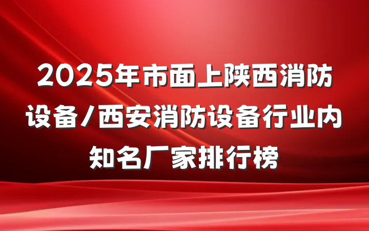 2025年市面上陕西消防设备/西安消防设备行业内知名厂家排行榜