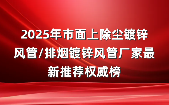 2025年市面上除尘镀锌风管/排烟镀锌风管厂家最新推荐权威榜