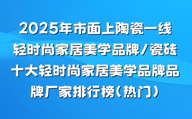 2025年市面上陶瓷一线轻时尚家居美学品牌/瓷砖十大轻时尚家居美学品牌品牌厂家排行榜（热门）