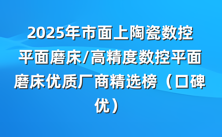 2025年市面上陶瓷数控平面磨床/高精度数控平面磨床优质厂商精选榜（口碑优）