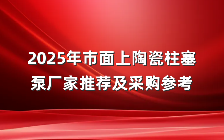 2025年市面上陶瓷柱塞泵厂家推荐及采购参考