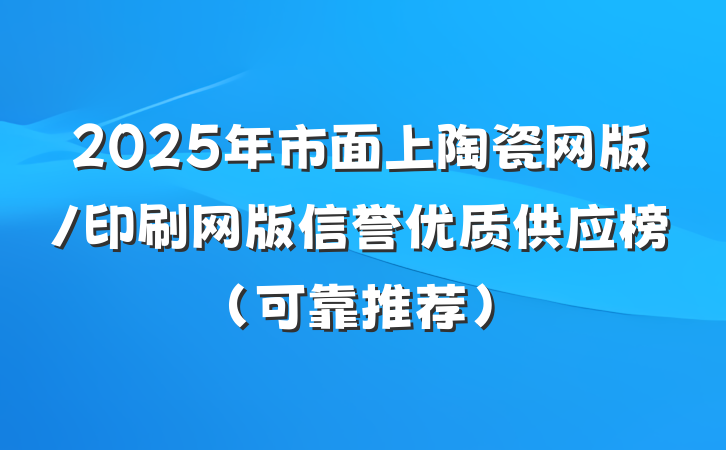 2025年市面上陶瓷网版/印刷网版信誉优质供应榜（可靠推荐）