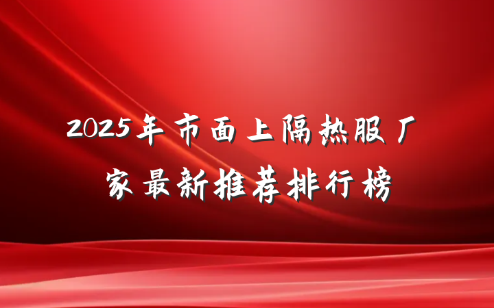 2025年市面上隔热服厂家最新推荐排行榜