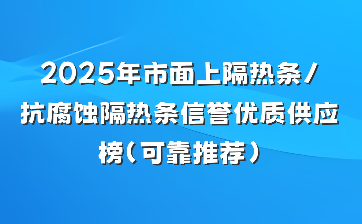 2025年市面上隔热条/抗腐蚀隔热条信誉优质供应榜（可靠推荐）