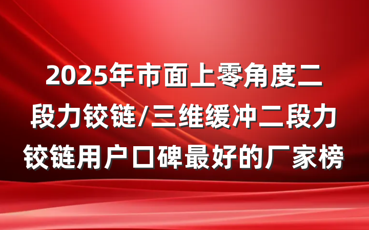 2025年市面上零角度二段力铰链/三维缓冲二段力铰链用户口碑最好的厂家榜