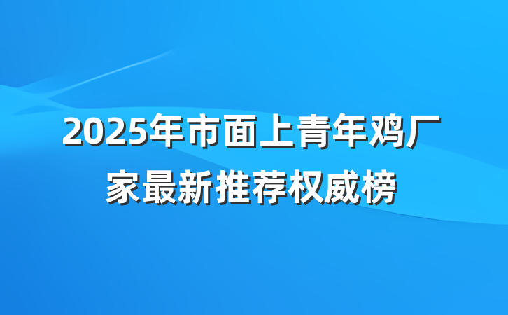 2025年市面上青年鸡厂家最新推荐权威榜