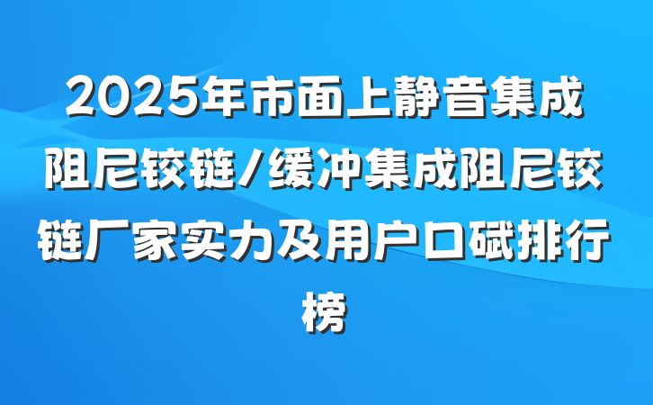 2025年市面上静音集成阻尼铰链/缓冲集成阻尼铰链厂家实力及用户口碑排行榜