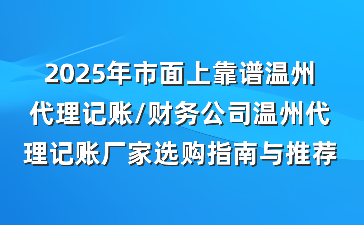 2025年市面上靠谱温州代理记账/财务公司温州代理记账厂家选购指南与推荐