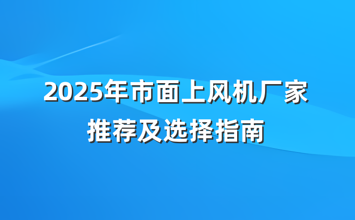 2025年市面上风机厂家推荐及选择指南
